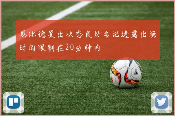 恩比德复出状态良好名记透露出场时间限制在20分钟内