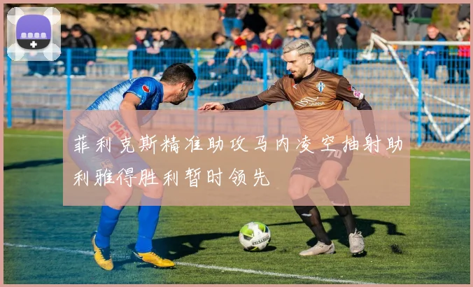 菲利克斯精准助攻马内凌空抽射助利雅得胜利暂时领先