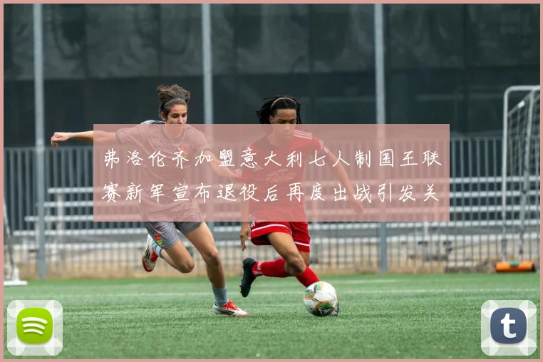 弗洛伦齐加盟意大利七人制国王联赛新军宣布退役后再度出战引发关注