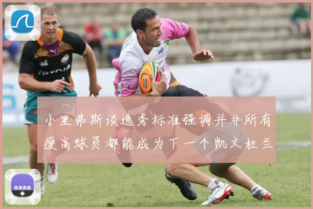 小里弗斯谈选秀标准强调并非所有瘦高球员都能成为下一个凯文杜兰特