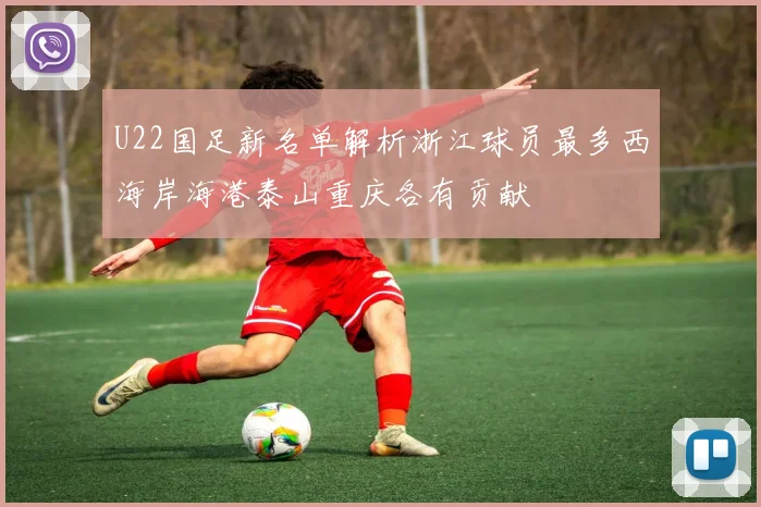 U22国足新名单解析浙江球员最多西海岸海港泰山重庆各有贡献