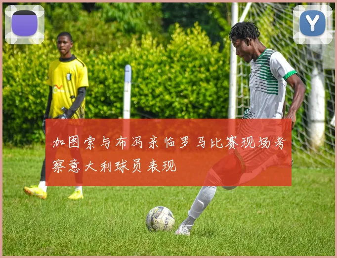 加图索与布冯亲临罗马比赛现场考察意大利球员表现