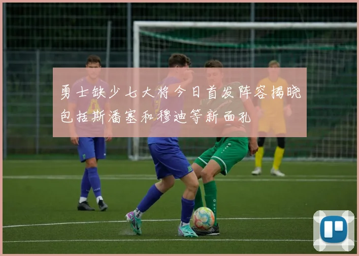 勇士缺少七大将今日首发阵容揭晓包括斯潘塞和穆迪等新面孔