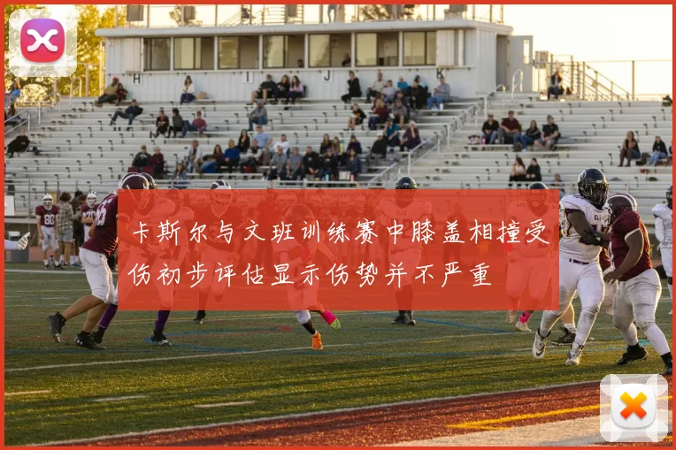 卡斯尔与文班训练赛中膝盖相撞受伤初步评估显示伤势并不严重