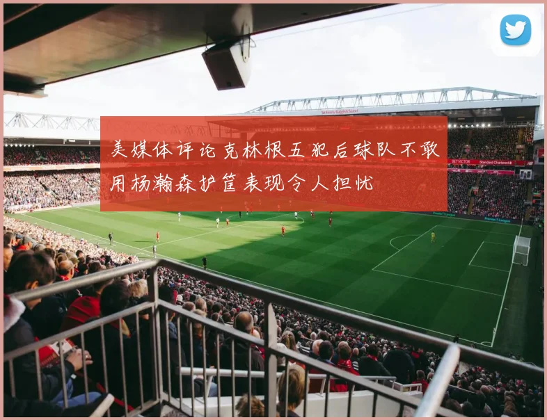 美媒体评论克林根五犯后球队不敢用杨瀚森护筐表现令人担忧