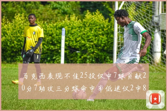 马克西表现不佳25投仅中7球贡献20分7助攻三分球命中率低迷仅2中8