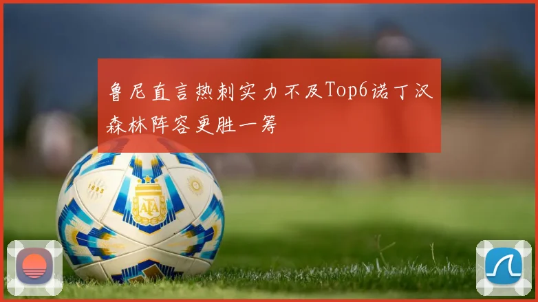 鲁尼直言热刺实力不及Top6诺丁汉森林阵容更胜一筹