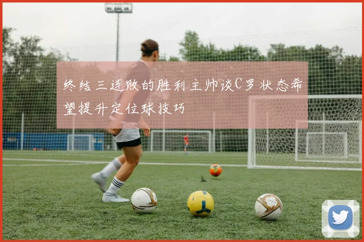 终结三连败的胜利主帅谈C罗状态希望提升定位球技巧