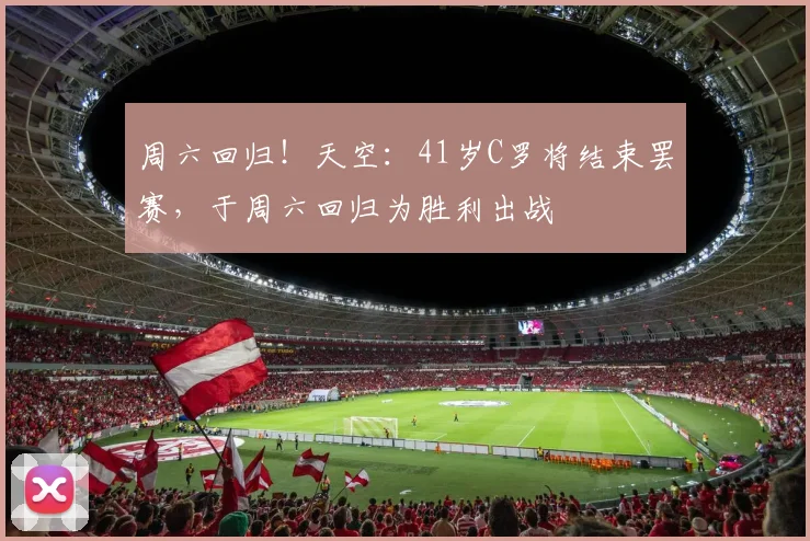 周六回归！天空：41岁C罗将结束罢赛，于周六回归为胜利出战