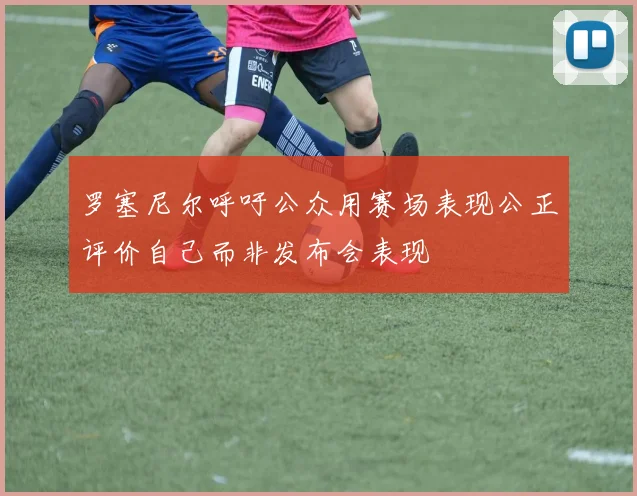 罗塞尼尔呼吁公众用赛场表现公正评价自己而非发布会表现