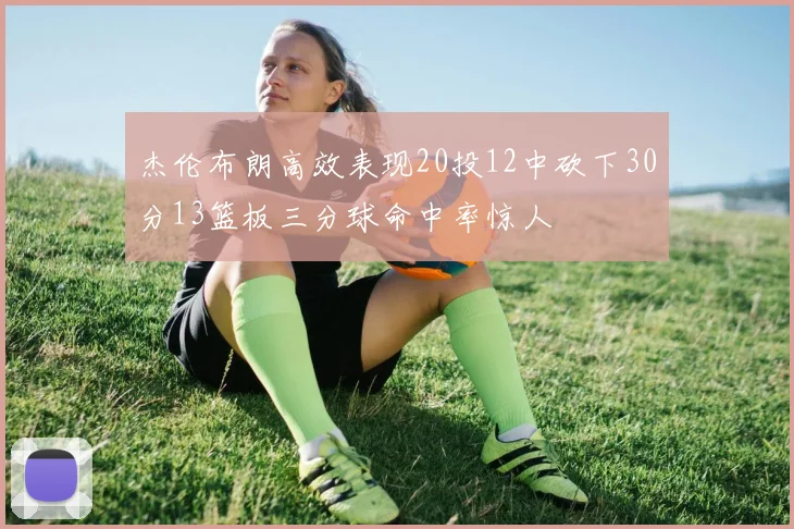 杰伦布朗高效表现20投12中砍下30分13篮板三分球命中率惊人