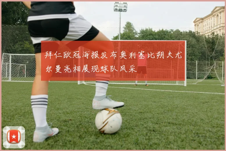 拜仁欧冠海报发布奥利塞比朔夫尤尔曼亮相展现球队风采