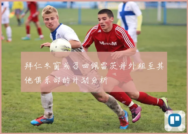 拜仁冬窗或召回佩雷茨并外租至其他俱乐部的计划分析