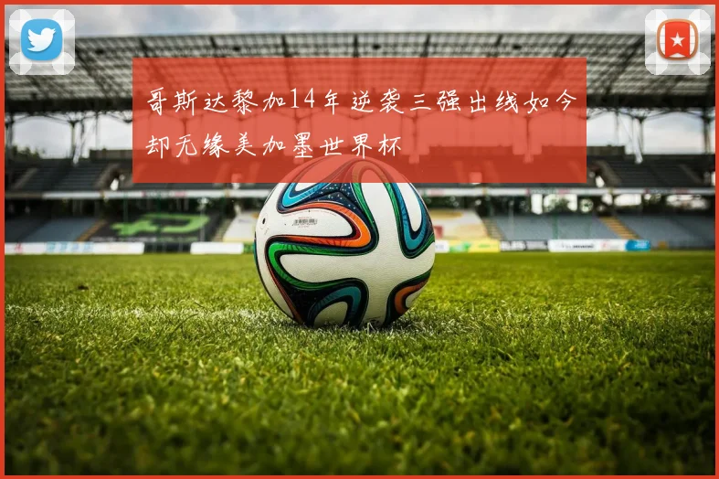 哥斯达黎加14年逆袭三强出线如今却无缘美加墨世界杯