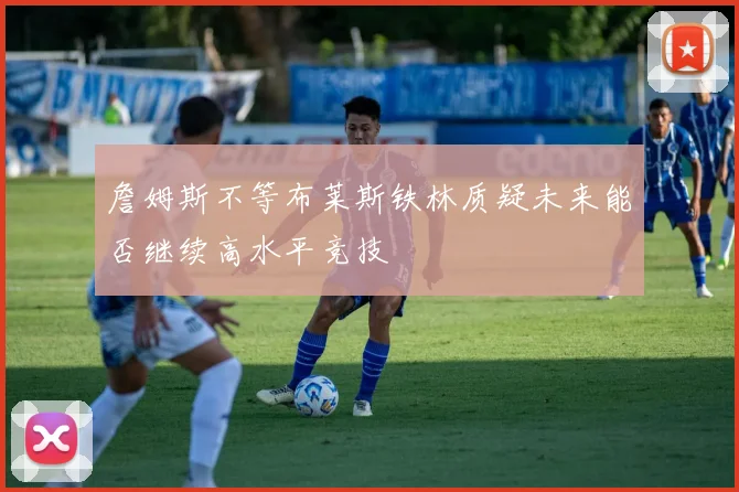 詹姆斯不等布莱斯铁林质疑未来能否继续高水平竞技