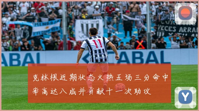 克林根近期状态火热五场三分命中率高达八成并贡献十一次助攻