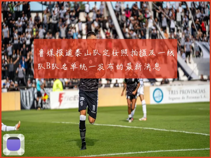 鲁媒报道泰山队定妆照拍摄及一线队B队名单统一发布的最新消息