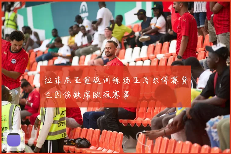 拉菲尼亚重返训练场亚马尔停赛费兰因伤缺席欧冠赛事