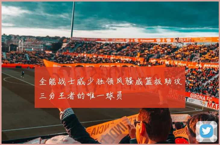 全能战士威少独领风骚成篮板助攻三分王者的唯一球员