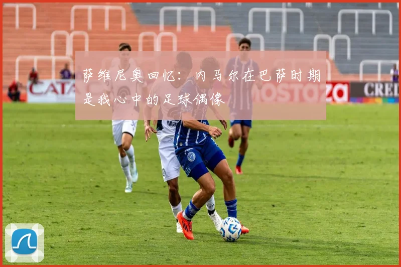 萨维尼奥回忆：内马尔在巴萨时期是我心中的足球偶像