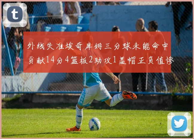 外线失准埃奇库姆三分球未能命中贡献14分4篮板2助攻1盖帽正负值惨淡29