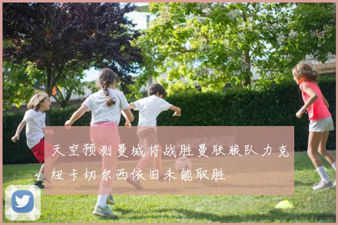 天空预测曼城将战胜曼联狼队力克纽卡切尔西依旧未能取胜