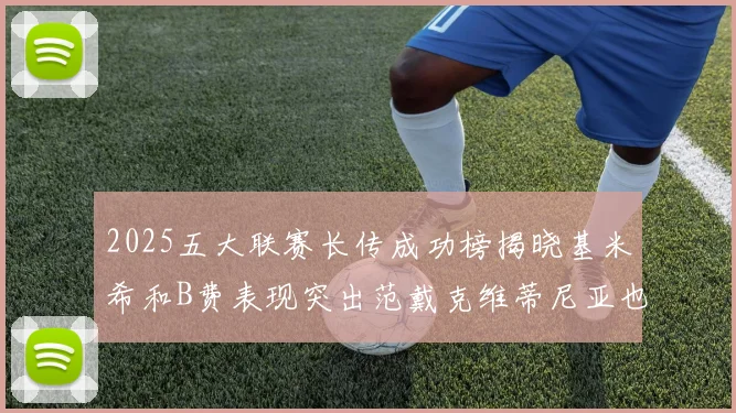 2025五大联赛长传成功榜揭晓基米希和B费表现突出范戴克维蒂尼亚也名列其中