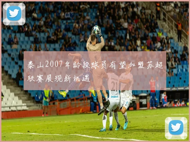 泰山2007年龄段球员有望加盟苏超联赛展现新机遇