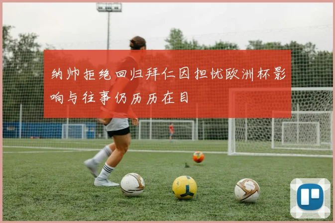 纳帅拒绝回归拜仁因担忧欧洲杯影响与往事仍历历在目