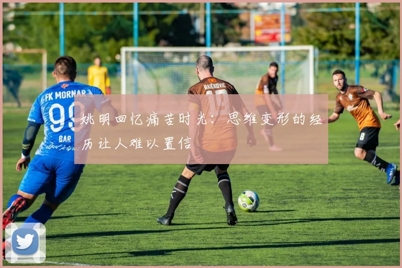 姚明回忆痛苦时光：思维变形的经历让人难以置信