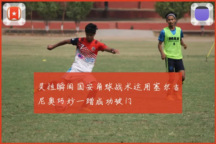 灵性瞬间国安角球战术运用塞尔吉尼奥巧妙一蹭成功破门