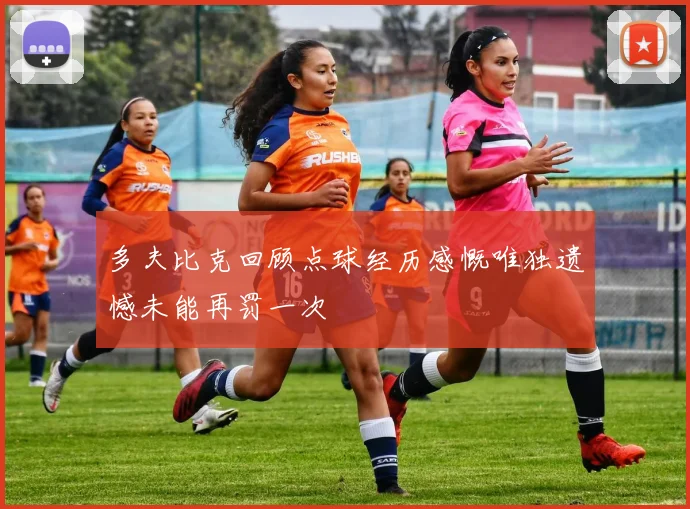 多夫比克回顾点球经历感慨唯独遗憾未能再罚一次