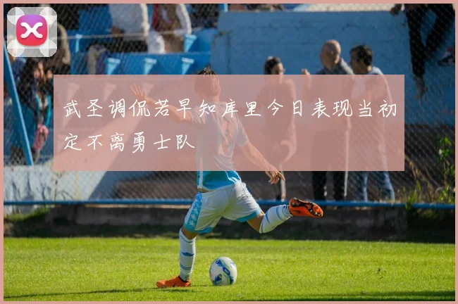 武圣调侃若早知库里今日表现当初定不离勇士队