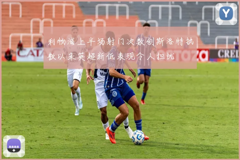 利物浦上半场射门次数创斯洛特执教以来英超新低表现令人担忧