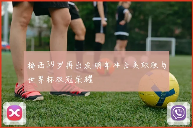 梅西39岁再出发明年冲击美职联与世界杯双冠荣耀