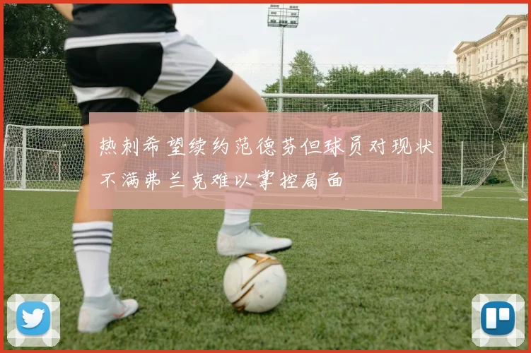 热刺希望续约范德芬但球员对现状不满弗兰克难以掌控局面