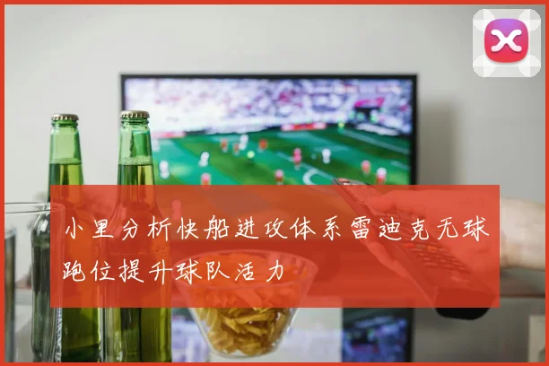 小里分析快船进攻体系雷迪克无球跑位提升球队活力