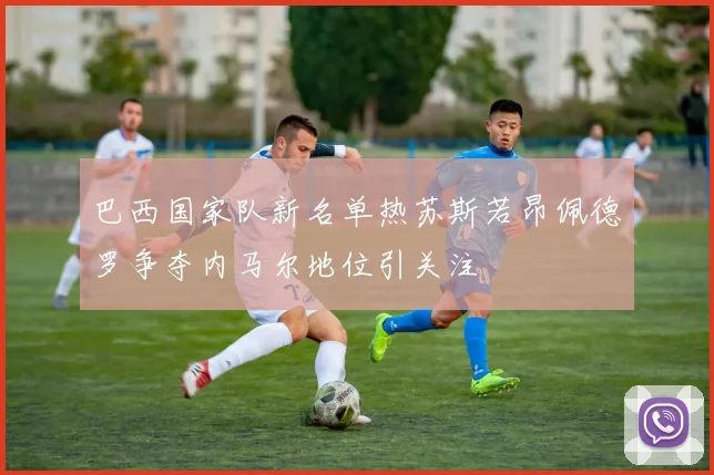 巴西国家队新名单热苏斯若昂佩德罗争夺内马尔地位引关注