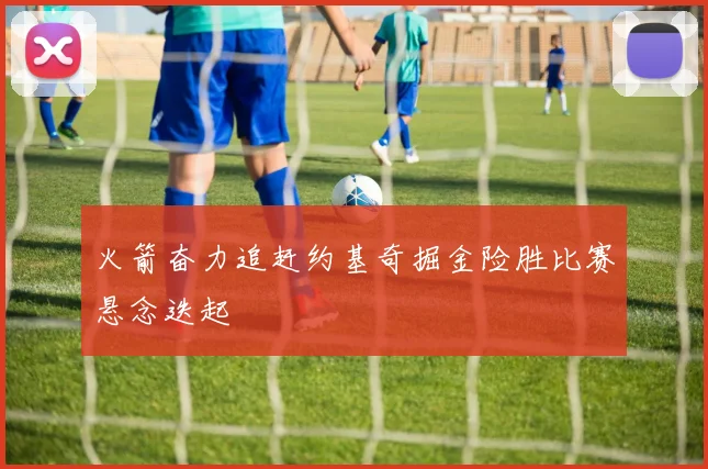 火箭奋力追赶约基奇掘金险胜比赛悬念迭起