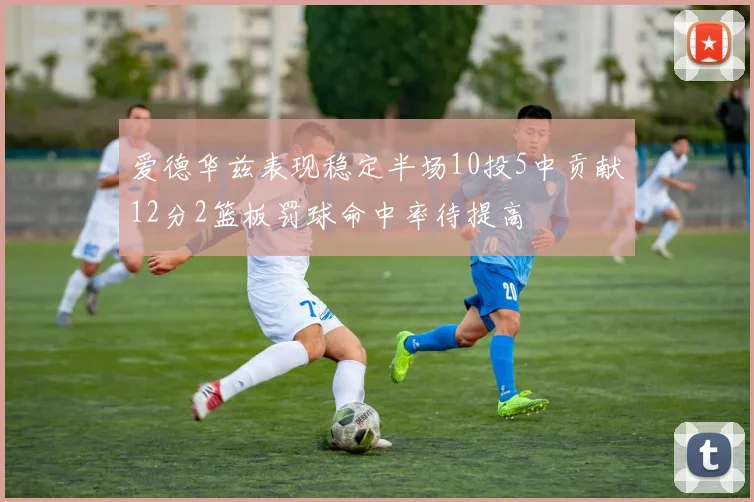 爱德华兹表现稳定半场10投5中贡献12分2篮板罚球命中率待提高