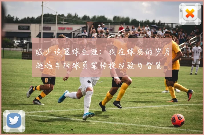 威少谈篮球生涯：我在球场的岁月超越年轻球员需传授经验与智慧