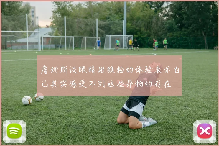 詹姆斯谈眼睛进镁粉的体验表示自己其实感受不到这些异物的存在