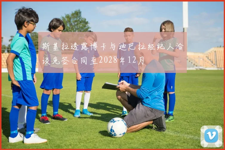 斯基拉透露博卡与迪巴拉经纪人洽谈免签合同至2028年12月