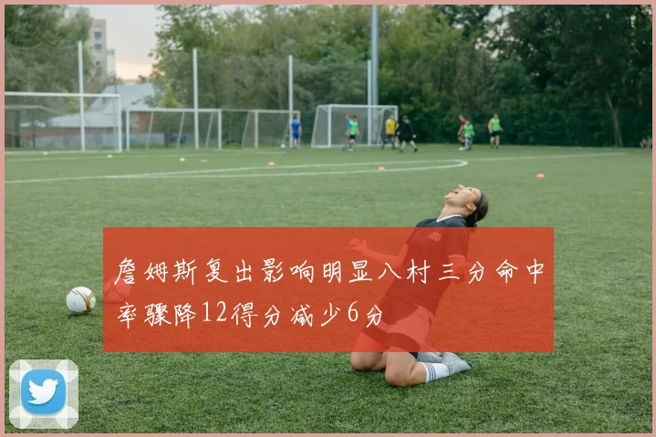 詹姆斯复出影响明显八村三分命中率骤降12得分减少6分