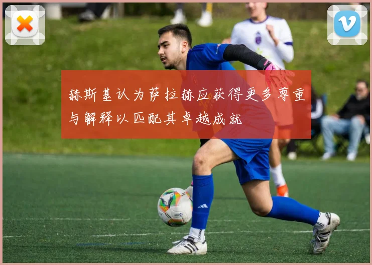 赫斯基认为萨拉赫应获得更多尊重与解释以匹配其卓越成就