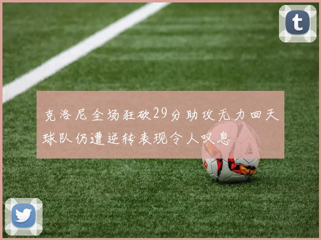 克洛尼全场狂砍29分助攻无力回天球队仍遭逆转表现令人叹息