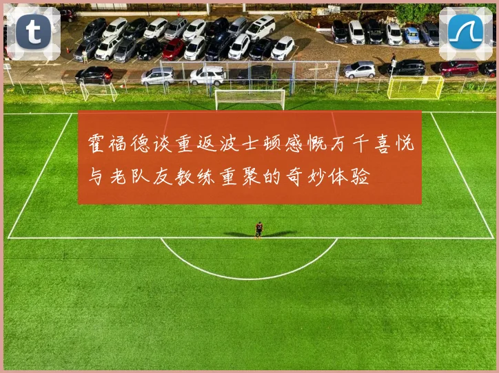 霍福德谈重返波士顿感慨万千喜悦与老队友教练重聚的奇妙体验