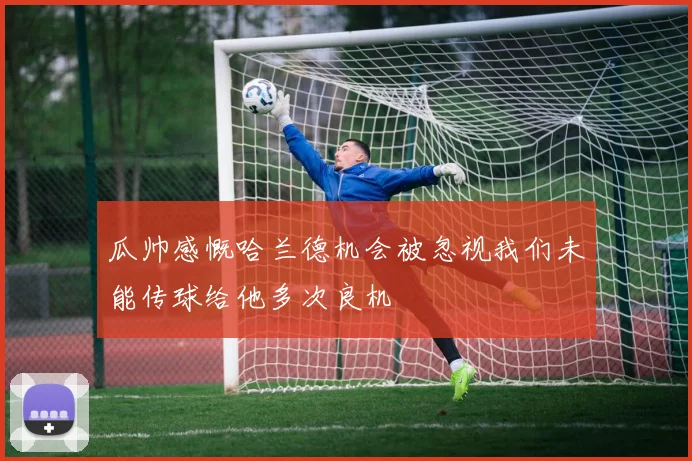 瓜帅感慨哈兰德机会被忽视我们未能传球给他多次良机