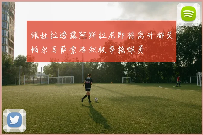 佩杜拉透露阿斯拉尼即将离开都灵帕尔马萨索洛积极争抢球员