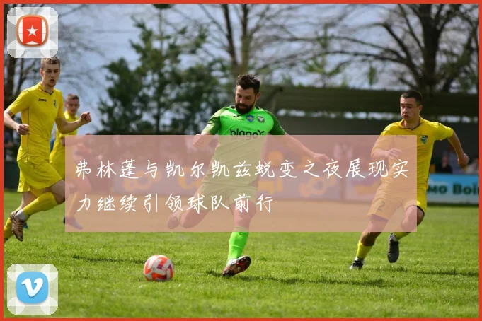 弗林蓬与凯尔凯兹蜕变之夜展现实力继续引领球队前行